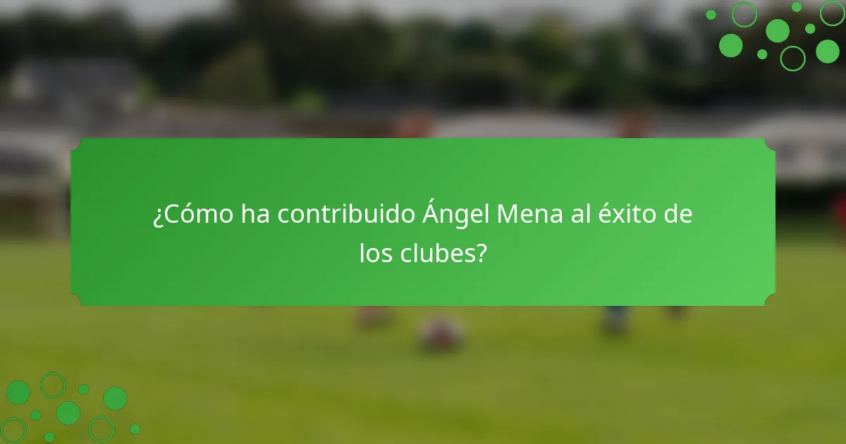 ¿Cómo ha contribuido Ángel Mena al éxito de los clubes?